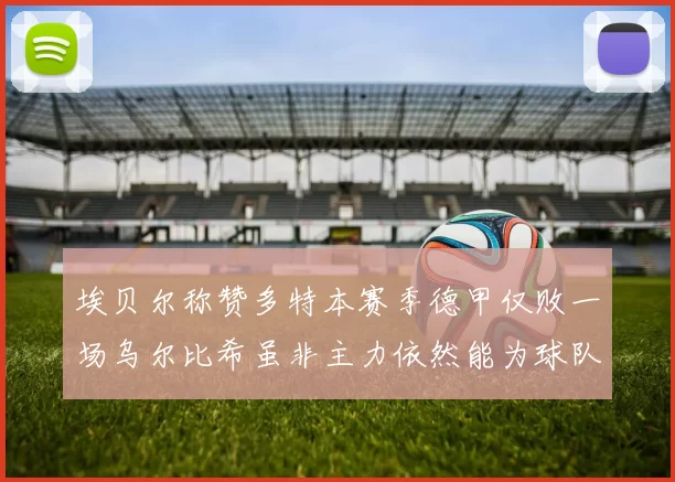 埃贝尔称赞多特本赛季德甲仅败一场乌尔比希虽非主力依然能为球队贡献力量