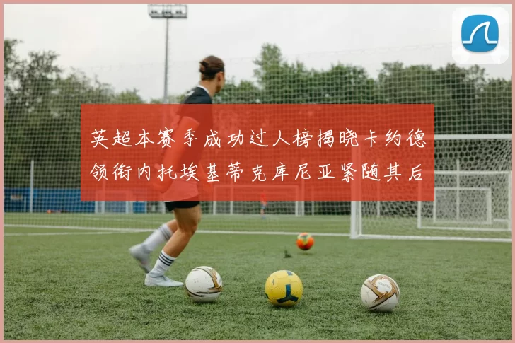 英超本赛季成功过人榜揭晓卡约德领衔内托埃基蒂克库尼亚紧随其后