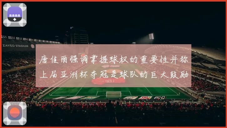 唐佳丽强调掌握球权的重要性并称上届亚洲杯夺冠是球队的巨大鼓励