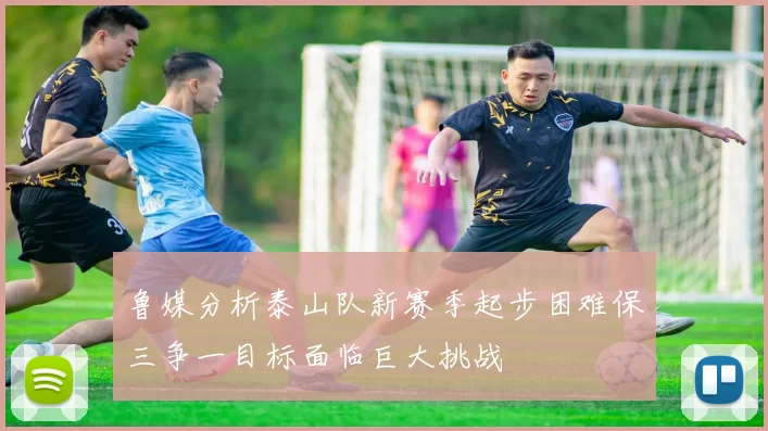 鲁媒分析泰山队新赛季起步困难保三争一目标面临巨大挑战