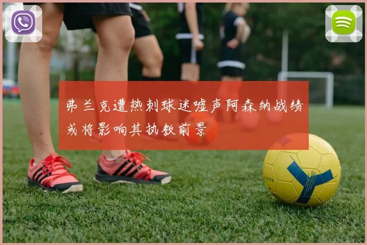 弗兰克遭热刺球迷嘘声阿森纳战绩或将影响其执教前景