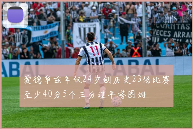 爱德华兹年仅24岁创历史23场比赛至少40分5个三分追平塔图姆