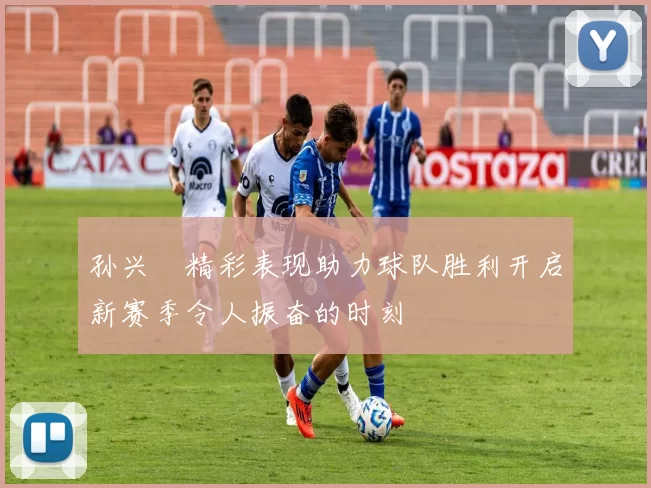 孙兴慜精彩表现助力球队胜利开启新赛季令人振奋的时刻