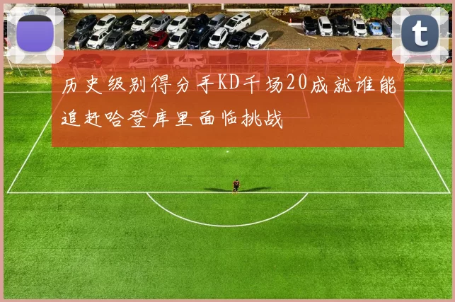 历史级别得分手KD千场20成就谁能追赶哈登库里面临挑战