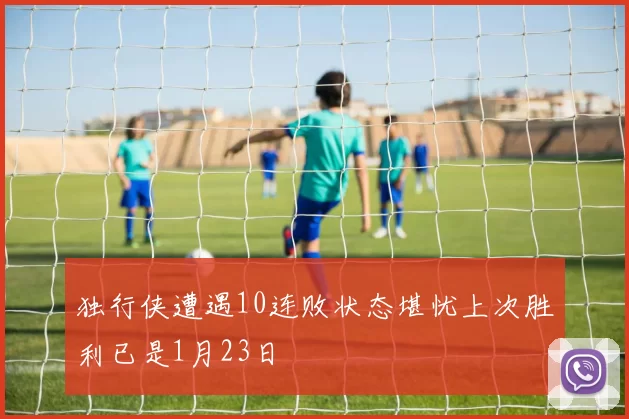 独行侠遭遇10连败状态堪忧上次胜利已是1月23日