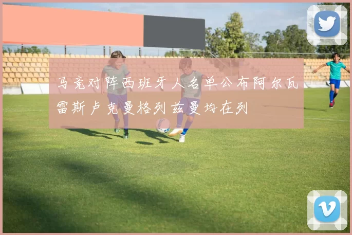 马竞对阵西班牙人名单公布阿尔瓦雷斯卢克曼格列兹曼均在列