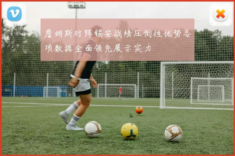 詹姆斯对阵锡安战绩压倒性优势各项数据全面领先展示实力