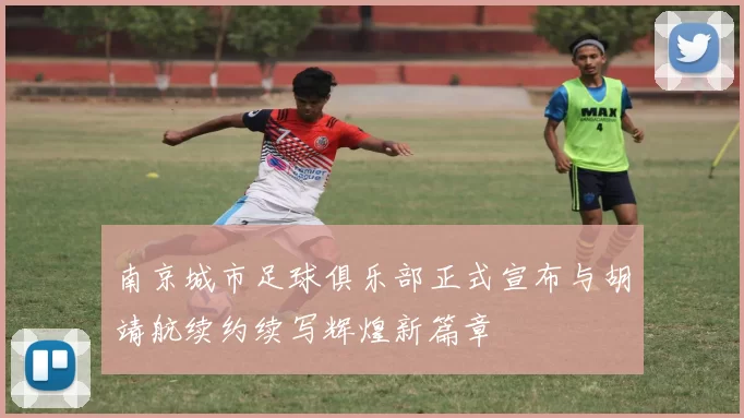 南京城市足球俱乐部正式宣布与胡靖航续约续写辉煌新篇章