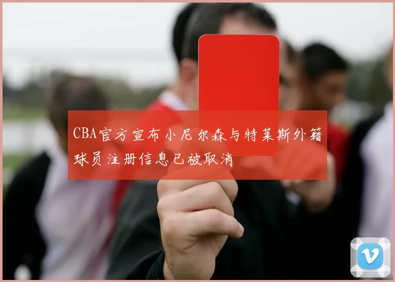 CBA官方宣布小尼尔森与特莱斯外籍球员注册信息已被取消