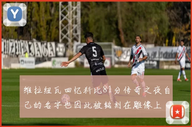 维拉纽瓦回忆科比81分传奇之夜自己的名字也因此被铭刻在雕像上