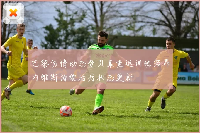巴黎伤情动态登贝莱重返训练若昂内维斯持续治疗状态更新