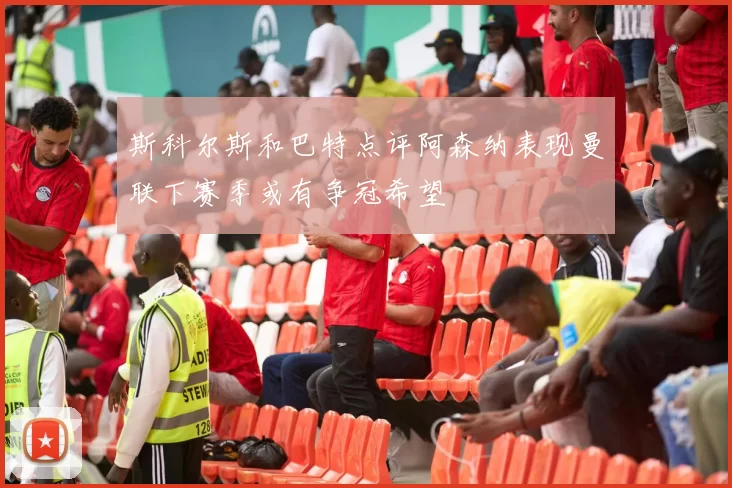 斯科尔斯和巴特点评阿森纳表现曼联下赛季或有争冠希望