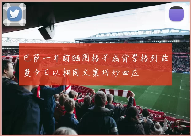 巴萨一年前晒图格子成背景格列兹曼今日以相同文案巧妙回应