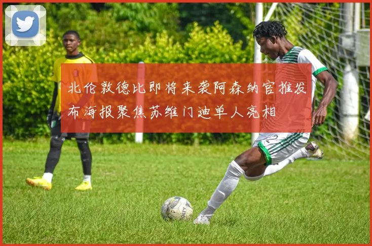 北伦敦德比即将来袭阿森纳官推发布海报聚焦苏维门迪单人亮相