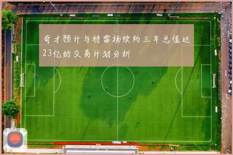 奇才预计与特雷杨续约三年总值达23亿的交易计划分析
