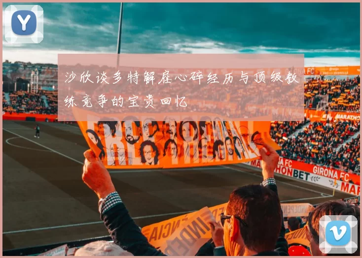 沙欣谈多特解雇心碎经历与顶级教练竞争的宝贵回忆