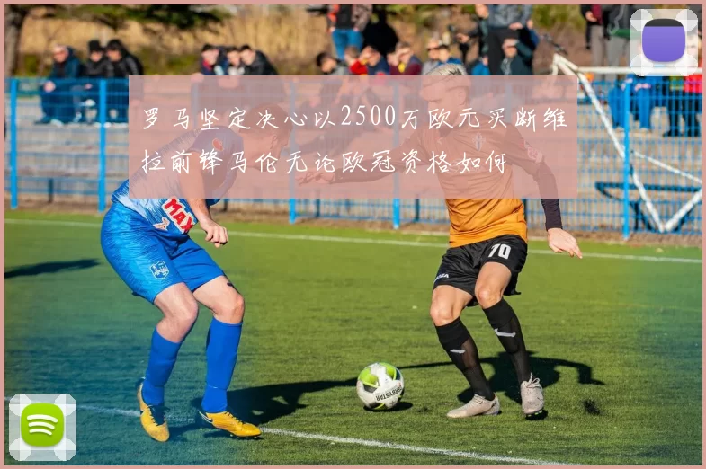 罗马坚定决心以2500万欧元买断维拉前锋马伦无论欧冠资格如何
