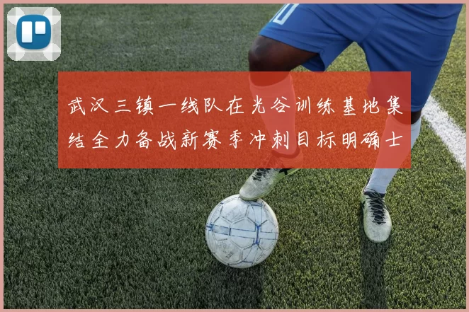 武汉三镇一线队在光谷训练基地集结全力备战新赛季冲刺目标明确士气高涨