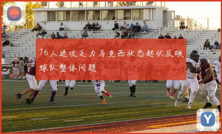 76人进攻乏力马克西状态起伏反映球队整体问题