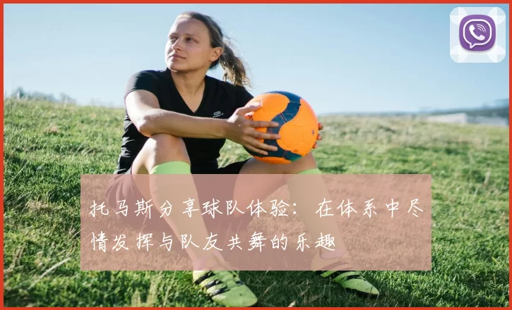 托马斯分享球队体验：在体系中尽情发挥与队友共舞的乐趣