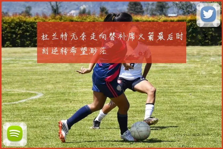 杜兰特无奈走向替补席火箭最后时刻逆转希望渺茫