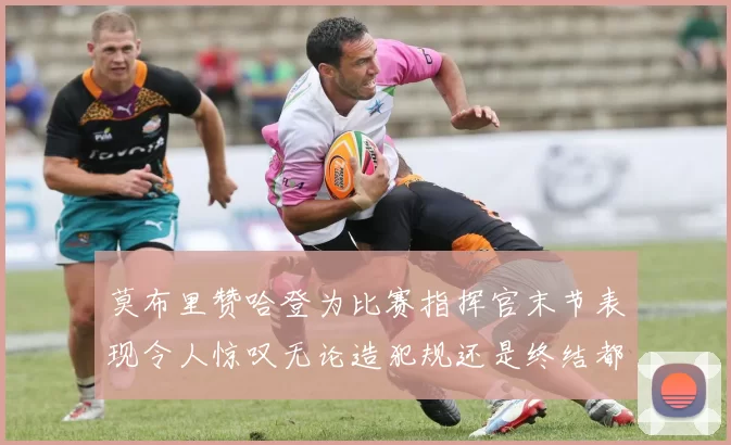 莫布里赞哈登为比赛指挥官末节表现令人惊叹无论造犯规还是终结都游刃有余