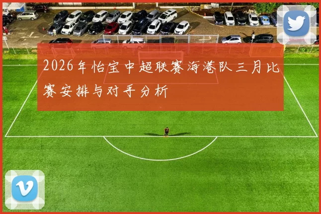 2026年怡宝中超联赛海港队三月比赛安排与对手分析