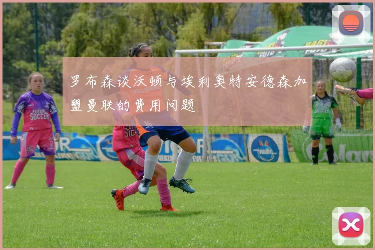 罗布森谈沃顿与埃利奥特安德森加盟曼联的费用问题