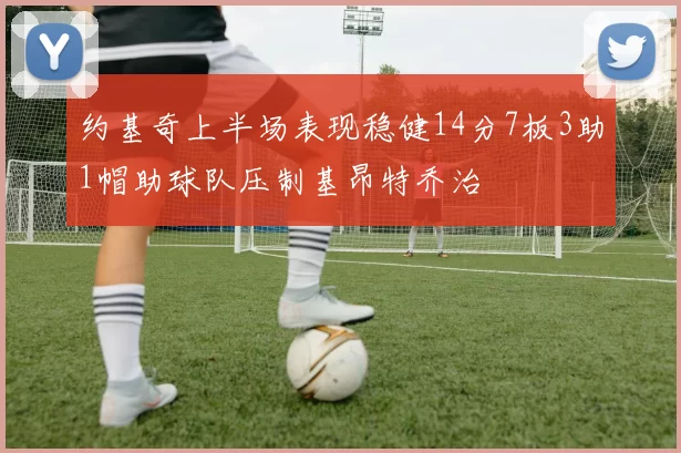 约基奇上半场表现稳健14分7板3助1帽助球队压制基昂特乔治