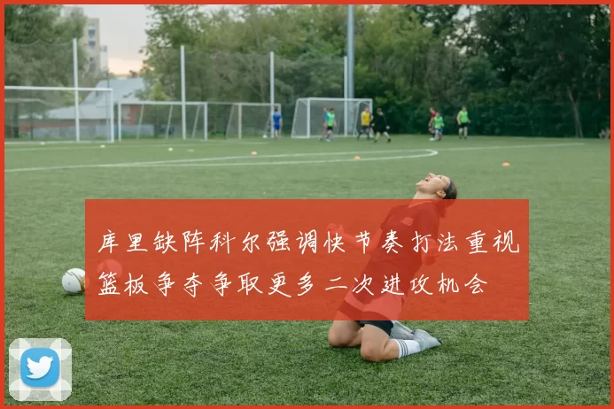 库里缺阵科尔强调快节奏打法重视篮板争夺争取更多二次进攻机会