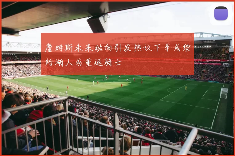 詹姆斯未来动向引发热议下季或续约湖人或重返骑士