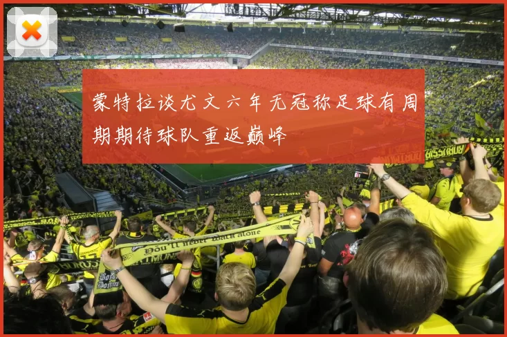 蒙特拉谈尤文六年无冠称足球有周期期待球队重返巅峰