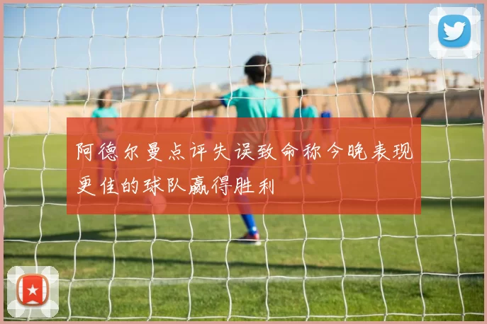 阿德尔曼点评失误致命称今晚表现更佳的球队赢得胜利